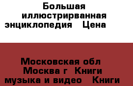 Большая иллюстрирванная энциклопедия › Цена ­ 500 - Московская обл., Москва г. Книги, музыка и видео » Книги, журналы   